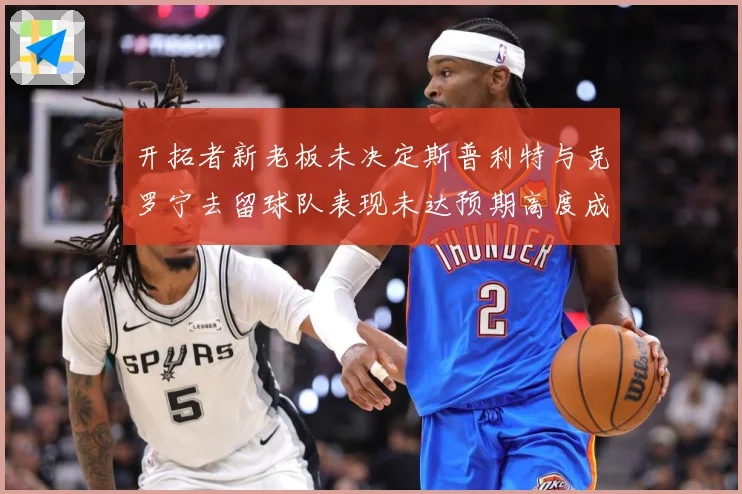 开拓者新老板未决定斯普利特与克罗宁去留球队表现未达预期高度成长观察：最新赛事动态与深度分析