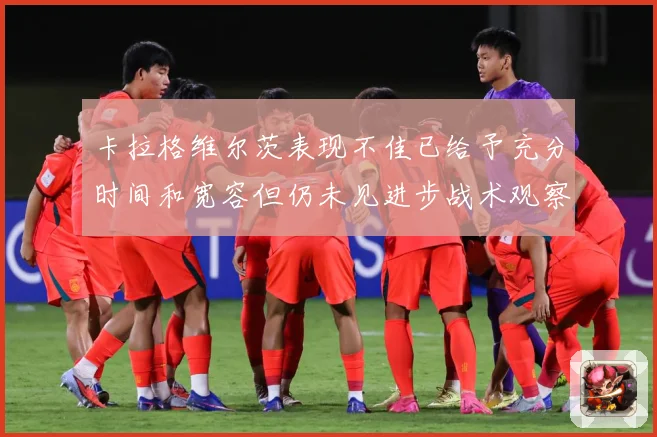 卡拉格维尔茨表现不佳已给予充分时间和宽容但仍未见进步战术观察：最新赛事动态与深度分析