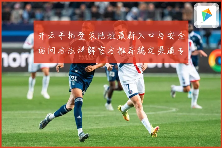 开云手机登录地址最新入口与安全访问方法详解官方推荐稳定渠道专题观察：最新赛事动态与深度分析