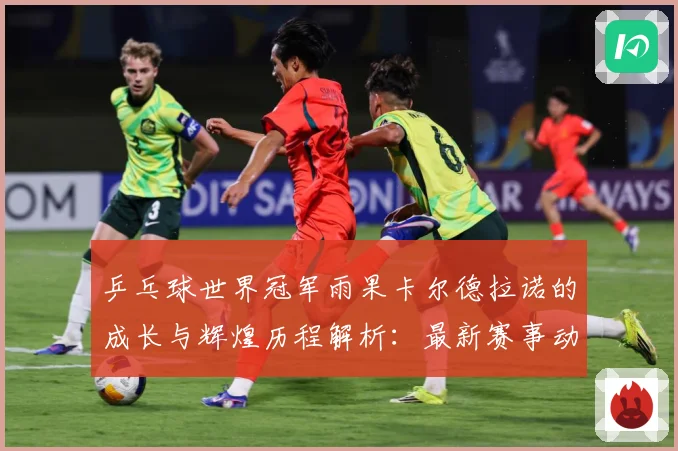 乒乓球世界冠军雨果卡尔德拉诺的成长与辉煌历程解析：最新赛事动态与深度分析