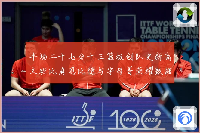 半场二十七分十三篮板创队史新高文班比肩恩比德与字母哥荣耀数据赛场复盘：最新赛事动态与深度分析