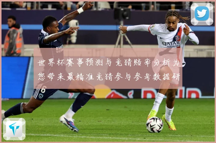 世界杯赛事预测与竞猜赔率分析为您带来最精准竞猜参与参考数据研判：最新赛事动态与深度分析