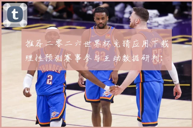 推荐二零二六世界杯竞猜应用下载理性预测赛事参与互动数据研判：最新赛事动态与深度分析