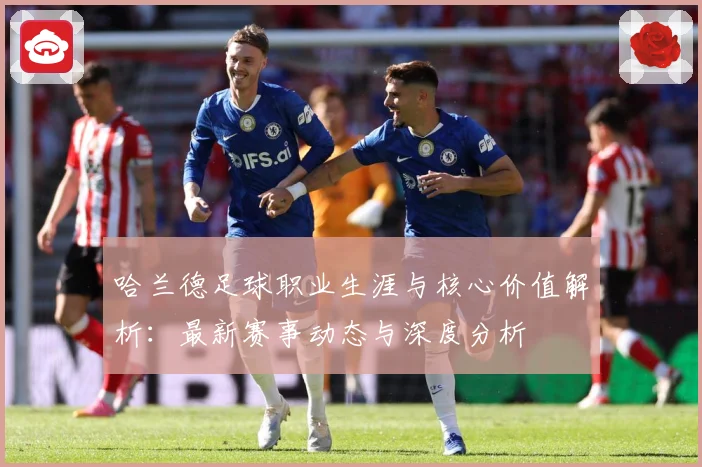 哈兰德足球职业生涯与核心价值解析：最新赛事动态与深度分析