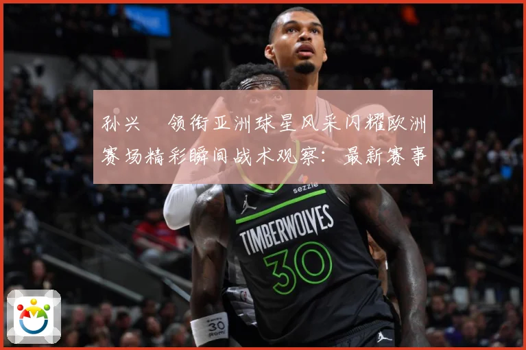 孙兴慜领衔亚洲球星风采闪耀欧洲赛场精彩瞬间战术观察：最新赛事动态与深度分析