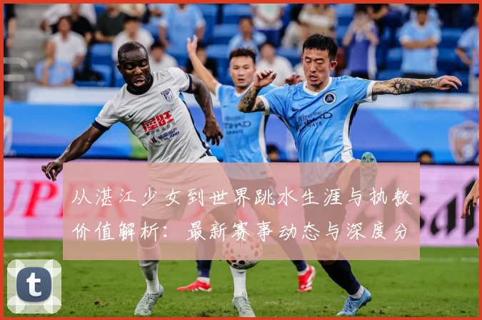 从湛江少女到世界跳水生涯与执教价值解析：最新赛事动态与深度分析