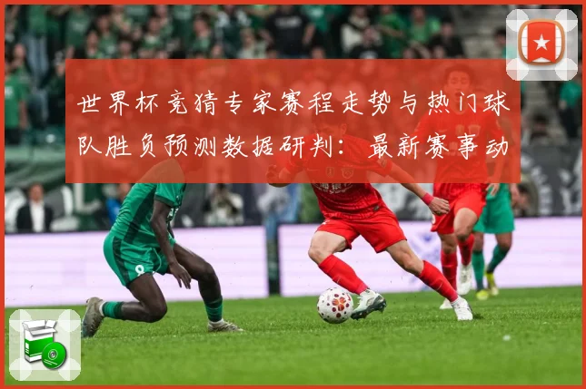 世界杯竞猜专家赛程走势与热门球队胜负预测数据研判：最新赛事动态与深度分析