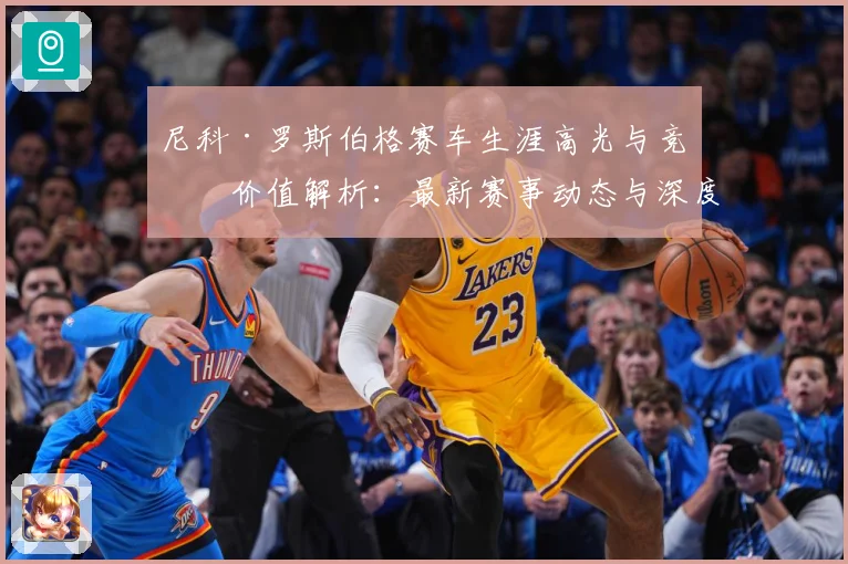 尼科·罗斯伯格赛车生涯高光与竞技价值解析：最新赛事动态与深度分析