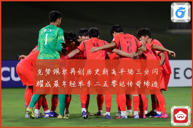 克努佩尔再创历史新高半场三分闪耀成最年轻单季二五零记传奇缔造赛场复盘：最新赛事动态与深度分析