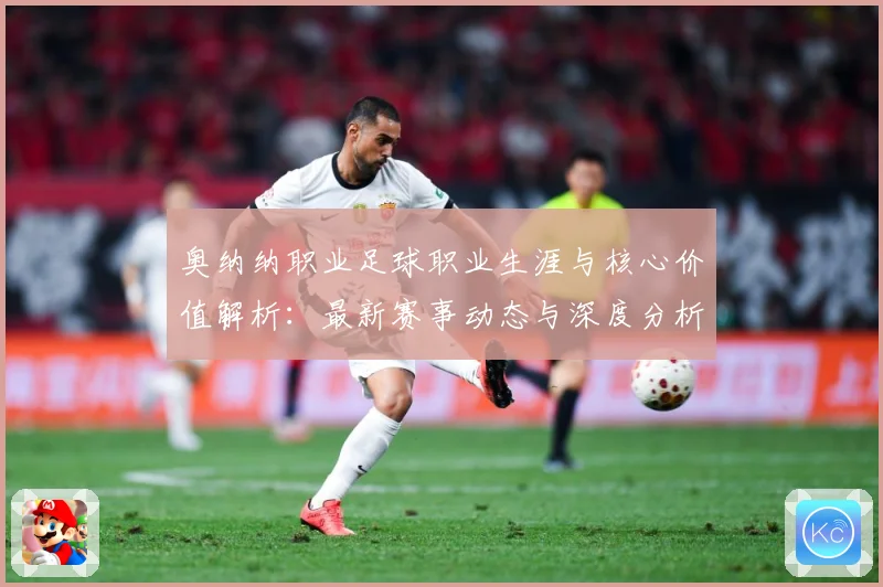 奥纳纳职业足球职业生涯与核心价值解析：最新赛事动态与深度分析