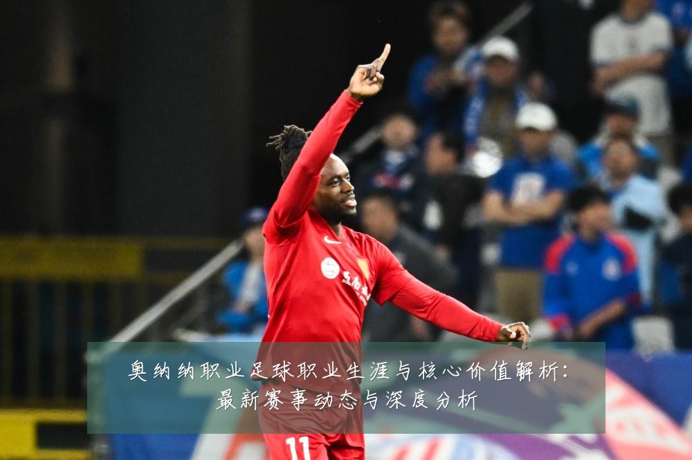奥纳纳职业足球职业生涯与核心价值解析:最新赛事动态与深度分析