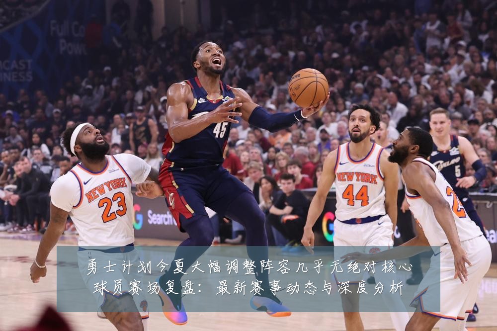 勇士计划今夏大幅调整阵容几乎无绝对核心球员赛场复盘:最新赛事动态与深度分析