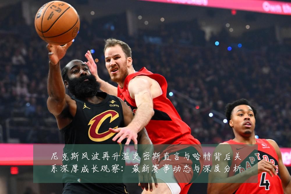 尼克斯风波再升温史密斯直言与哈特背后关系深厚成长观察:最新赛事动态与深度分析