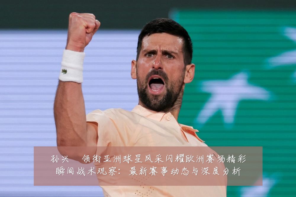 孙兴慜领衔亚洲球星风采闪耀欧洲赛场精彩瞬间战术观察：最新赛事动态与深度分析