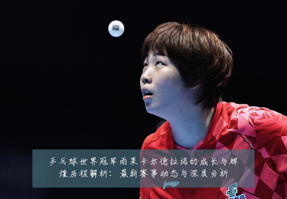 乒乓球世界冠军雨果卡尔德拉诺的成长与辉煌历程解析:最新赛事动态与深度分析