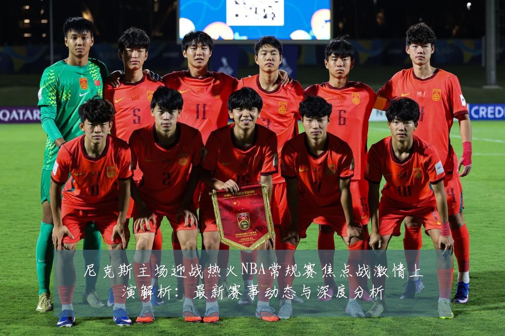 尼克斯主场迎战热火NBA常规赛焦点战激情上演解析:最新赛事动态与深度分析