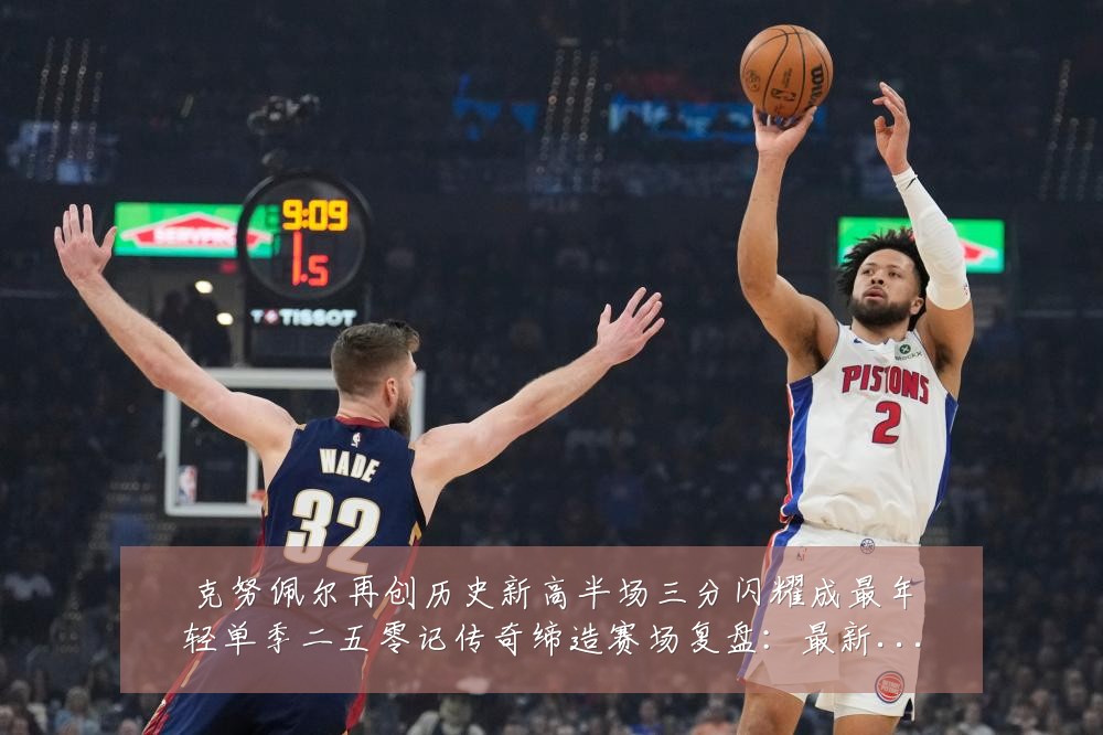 克努佩尔再创历史新高半场三分闪耀成最年轻单季二五零记传奇缔造赛场复盘:最新赛事动态与深度分析