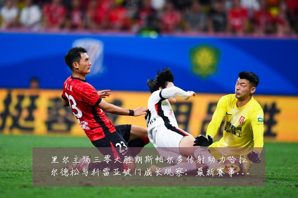 里尔主场三零大胜朗斯帕尔多传射助力哈拉尔德松与科雷亚破门成长观察：最新赛事动态与深度分析